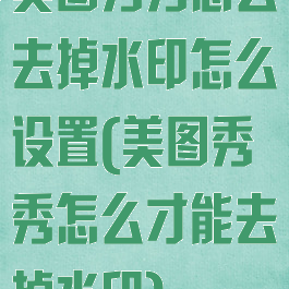 美图秀秀怎么去掉水印怎么设置(美图秀秀怎么才能去掉水印)