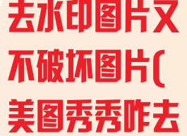 美图秀秀怎么去水印图片又不破坏图片(美图秀秀咋去水印图片)