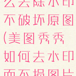 美图秀秀怎么去除水印不破坏原图(美图秀秀如何去水印而不损图片)