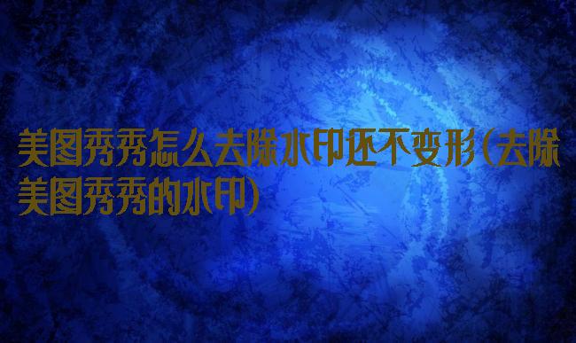 美图秀秀怎么去除水印还不变形(去除美图秀秀的水印)