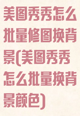 美图秀秀怎么批量修图换背景(美图秀秀怎么批量换背景颜色)