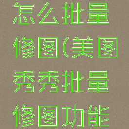 美图秀秀怎么批量修图(美图秀秀批量修图功能在哪里)