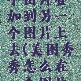 美图秀秀怎么把一个图片叠加到另一个图片上去(美图秀秀怎么在一个图片上叠加图片)