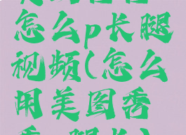 美图秀秀怎么p长腿视频(怎么用美图秀秀p腿长)