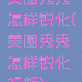 美图秀秀怎样锐化(美图秀秀怎样锐化视频)