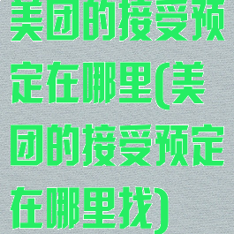 美团的接受预定在哪里(美团的接受预定在哪里找)