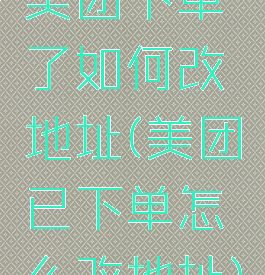 美团下单了如何改地址(美团已下单怎么改地址)