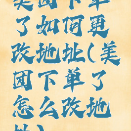 美团下单了如何更改地址(美团下单了怎么改地址)