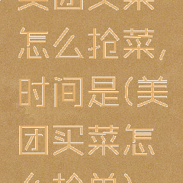 美团买菜怎么抢菜,时间是(美团买菜怎么抢单)