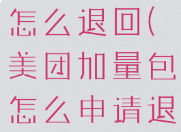 美团加量包怎么退回(美团加量包怎么申请退款)