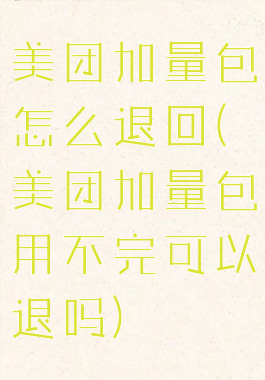美团加量包怎么退回(美团加量包用不完可以退吗)
