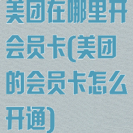 美团在哪里开会员卡(美团的会员卡怎么开通)