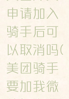 美团外卖申请加入骑手后可以取消吗(美团骑手要加我微信怎么办)