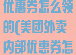 美团外卖内部优惠券怎么领的(美团外卖内部优惠券怎么领的呀)