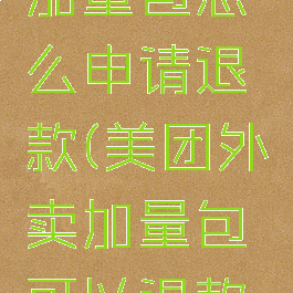 美团外卖加量包怎么申请退款(美团外卖加量包可以退款吗)