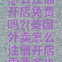 美团外卖怎么注册开店免费吗?(美团外卖怎么注册开店需要多少钱)