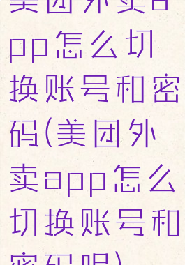 美团外卖app怎么切换账号和密码(美团外卖app怎么切换账号和密码呢)