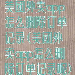 美团外卖app怎么删除订单记录(美团外卖app怎么删除订单记录呢)