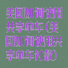 美团如何使用共享单车(美团如何使用共享单车付款)