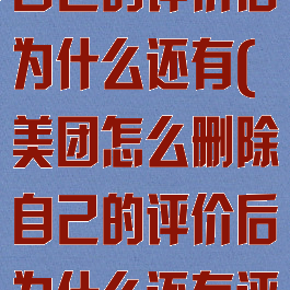 美团怎么删除自己的评价后为什么还有(美团怎么删除自己的评价后为什么还有评价记录)