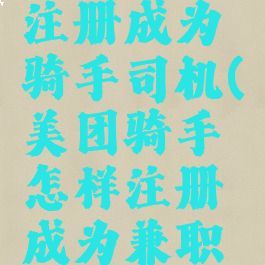 美团怎么注册成为骑手司机(美团骑手怎样注册成为兼职骑手)