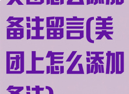 美团怎么添加备注留言(美团上怎么添加备注)