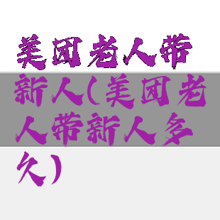 美团老人带新人(美团老人带新人多久)