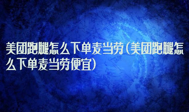 美团跑腿怎么下单麦当劳(美团跑腿怎么下单麦当劳便宜)