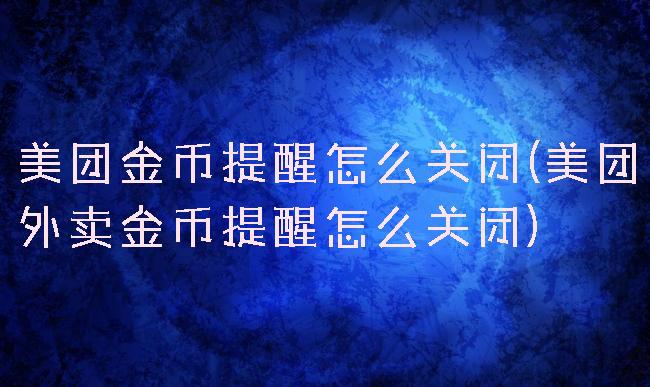 美团金币提醒怎么关闭(美团外卖金币提醒怎么关闭)