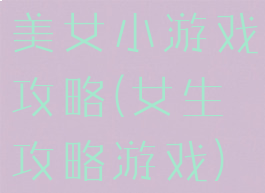 美女小游戏攻略(女生攻略游戏)