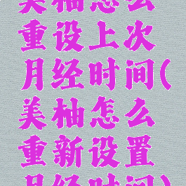美柚怎么重设上次月经时间(美柚怎么重新设置月经时间)