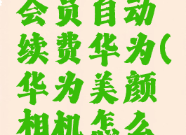 美颜相机怎么取消会员自动续费华为(华为美颜相机怎么关闭会员自动续费)