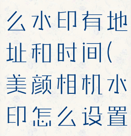 美颜相机怎么水印有地址和时间(美颜相机水印怎么设置时间)