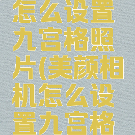 美颜相机怎么设置九宫格照片(美颜相机怎么设置九宫格照片尺寸)