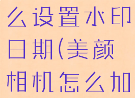 美颜相机怎么设置水印日期(美颜相机怎么加水印日期)