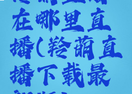 羚萌直播在哪里直播(羚萌直播下载最新版)