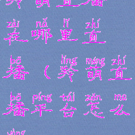 羚萌直播在哪里直播(羚萌直播平台怎么样)