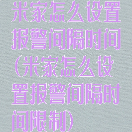 米家怎么设置报警间隔时间(米家怎么设置报警间隔时间限制)