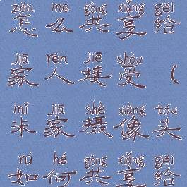 米家摄像头怎么共享给家人接受(米家摄像头如何共享给家人)