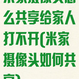 米家摄像头怎么共享给家人打不开(米家摄像头如何共享)