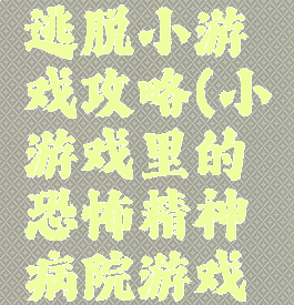 精神病院逃脱小游戏攻略(小游戏里的恐怖精神病院游戏攻略)