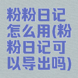 粉粉日记怎么用(粉粉日记可以导出吗)