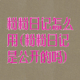 粉粉日记怎么用(粉粉日记是公开的吗)