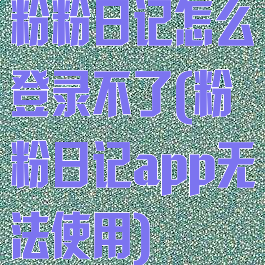 粉粉日记怎么登录不了(粉粉日记app无法使用)