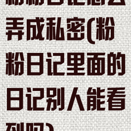 粉粉日记怎么弄成私密(粉粉日记里面的日记别人能看到吗)