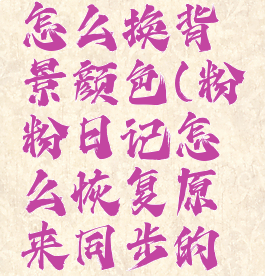粉粉日记怎么换背景颜色(粉粉日记怎么恢复原来同步的消息)
