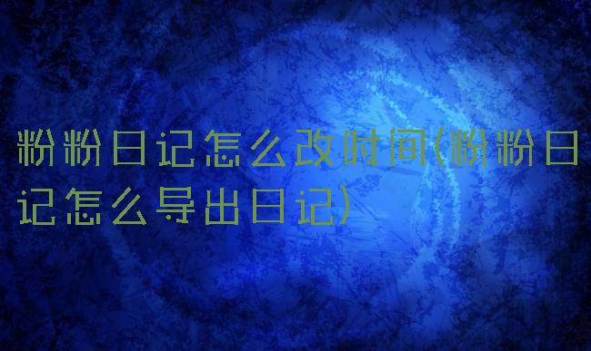 粉粉日记怎么改时间(粉粉日记怎么导出日记)