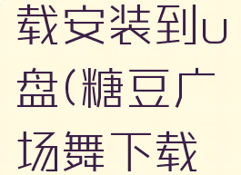 糖豆广场舞怎么下载安装到u盘(糖豆广场舞下载到u盘怎么下载)