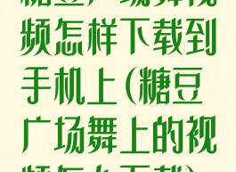 糖豆广场舞视频怎样下载到手机上(糖豆广场舞上的视频怎么下载)