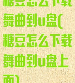 糖豆怎么下载舞曲到u盘(糖豆怎么下载舞曲到u盘上面)